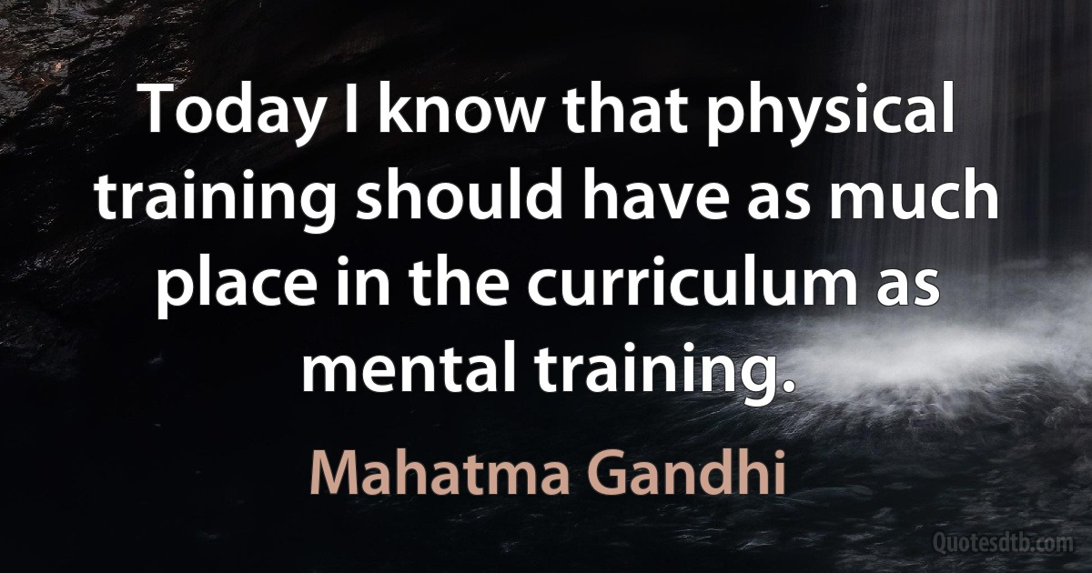 Today I know that physical training should have as much place in the curriculum as mental training. (Mahatma Gandhi)