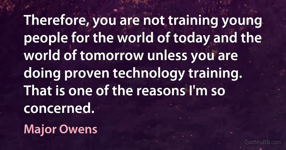 Therefore, you are not training young people for the world of today and the world of tomorrow unless you are doing proven technology training. That is one of the reasons I'm so concerned. (Major Owens)