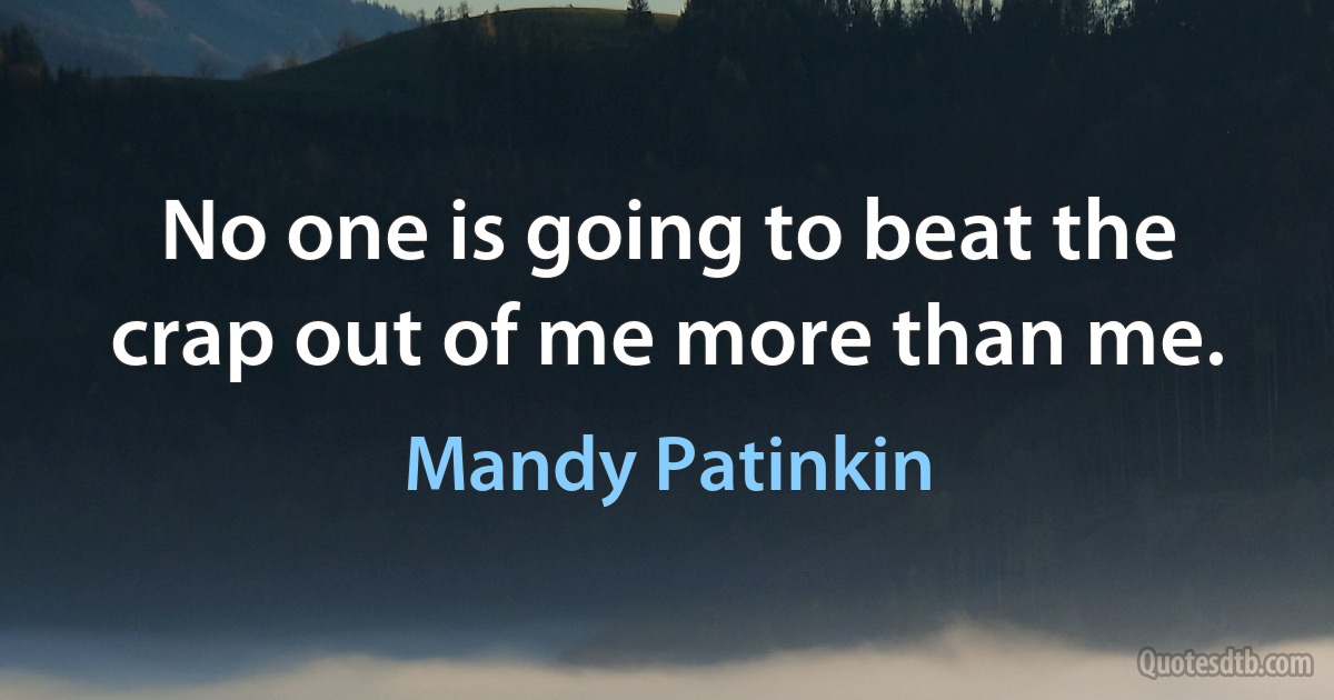 No one is going to beat the crap out of me more than me. (Mandy Patinkin)