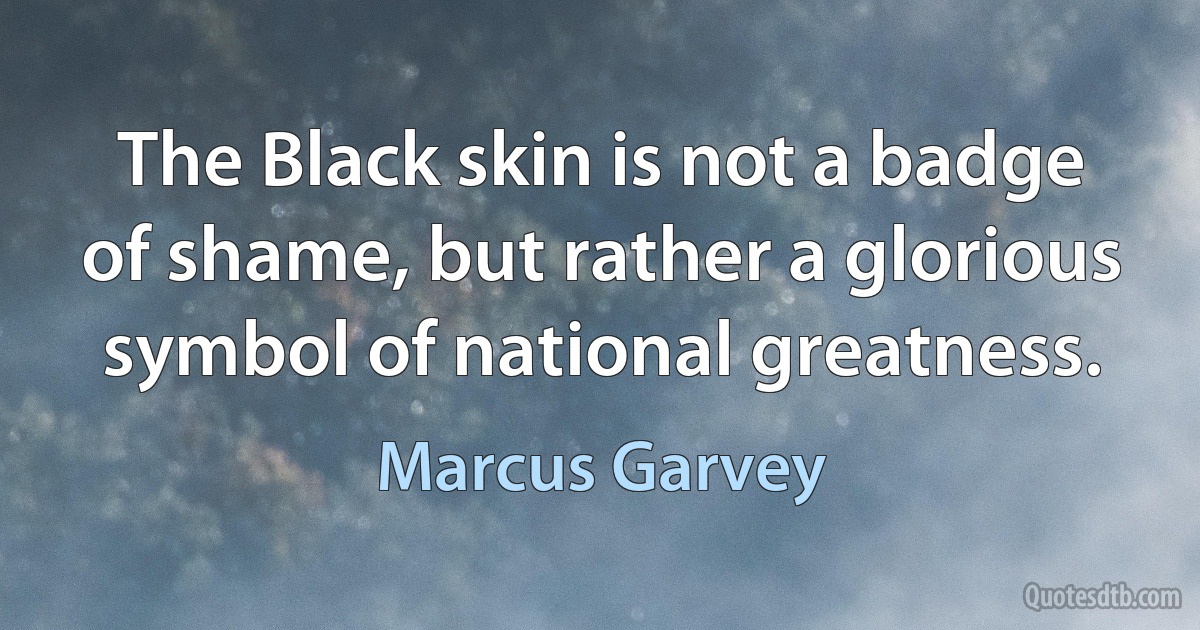 The Black skin is not a badge of shame, but rather a glorious symbol of national greatness. (Marcus Garvey)