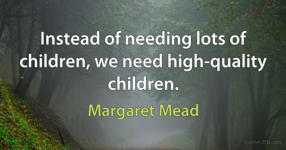 Instead of needing lots of children, we need high-quality children. (Margaret Mead)