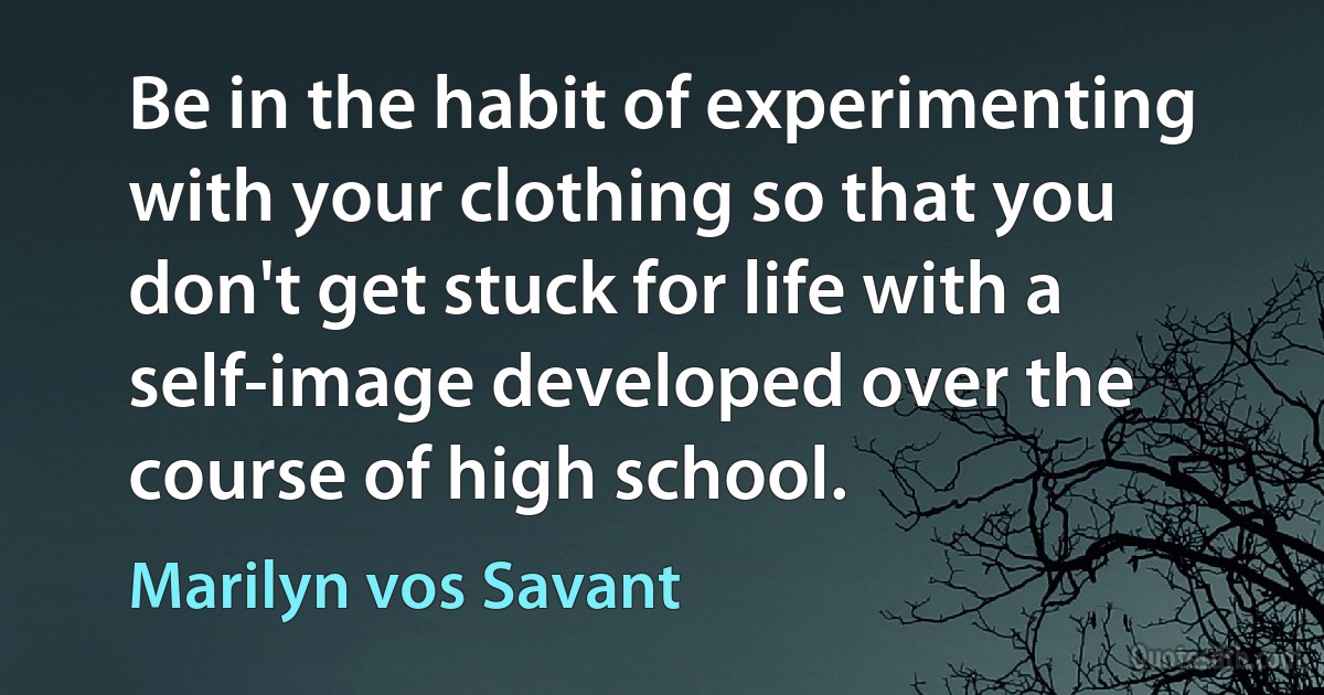 Be in the habit of experimenting with your clothing so that you don't get stuck for life with a self-image developed over the course of high school. (Marilyn vos Savant)