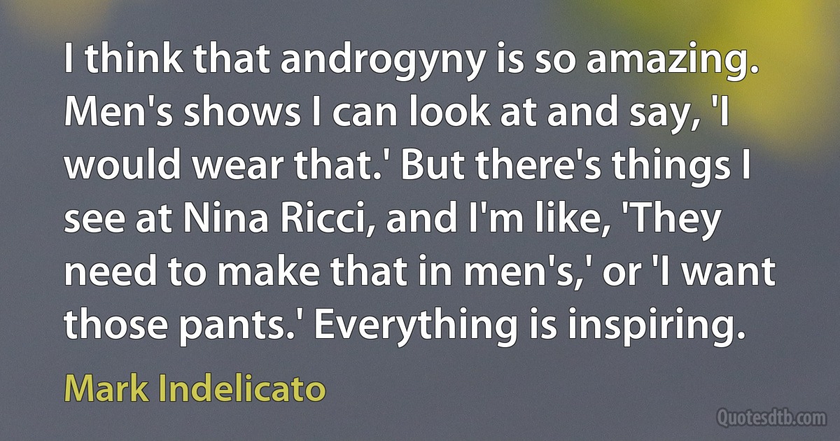 I think that androgyny is so amazing. Men's shows I can look at and say, 'I would wear that.' But there's things I see at Nina Ricci, and I'm like, 'They need to make that in men's,' or 'I want those pants.' Everything is inspiring. (Mark Indelicato)