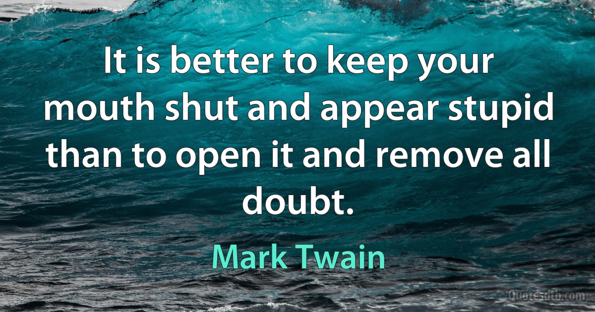 It is better to keep your mouth shut and appear stupid than to open it and remove all doubt. (Mark Twain)