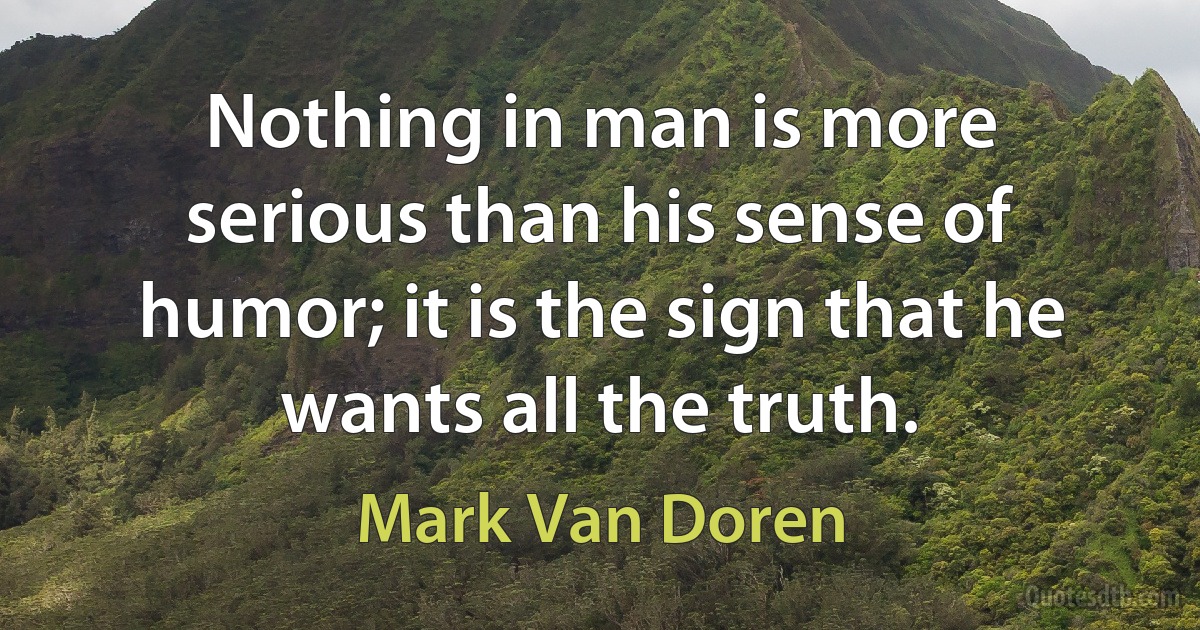 Nothing in man is more serious than his sense of humor; it is the sign that he wants all the truth. (Mark Van Doren)