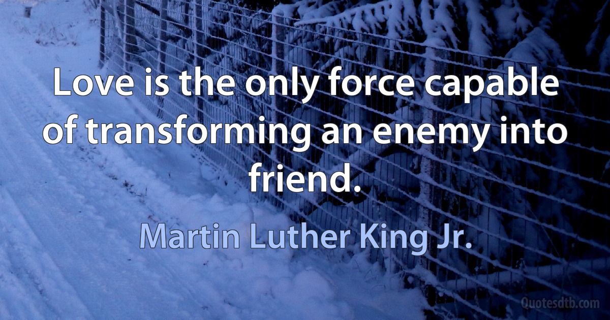 Love is the only force capable of transforming an enemy into friend. (Martin Luther King Jr.)