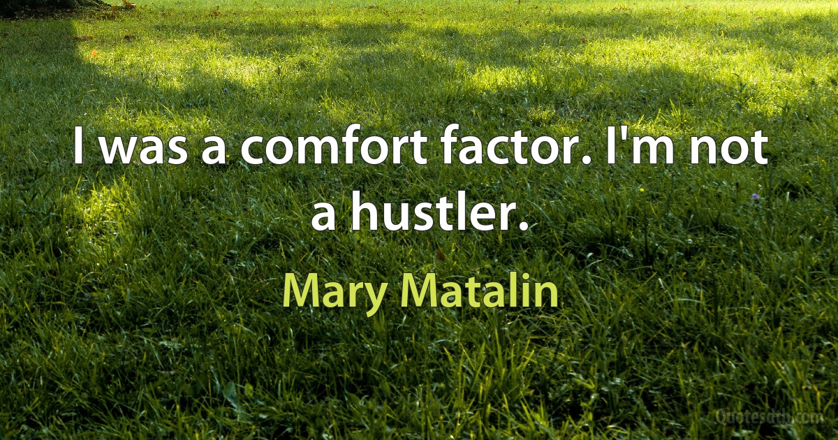 I was a comfort factor. I'm not a hustler. (Mary Matalin)