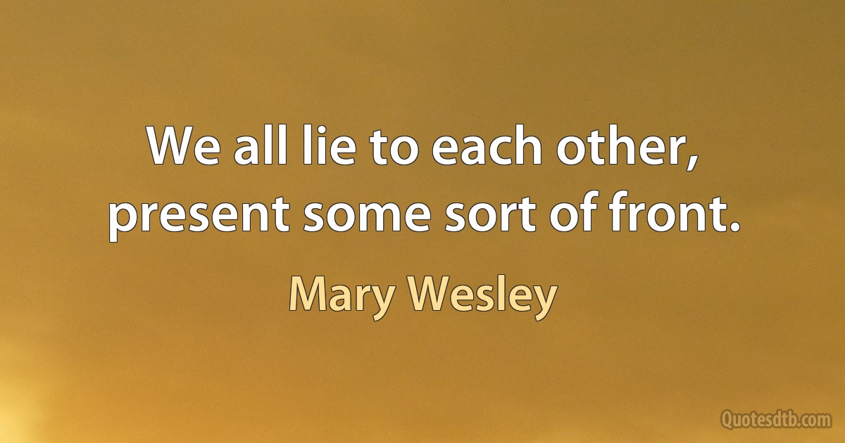 We all lie to each other, present some sort of front. (Mary Wesley)