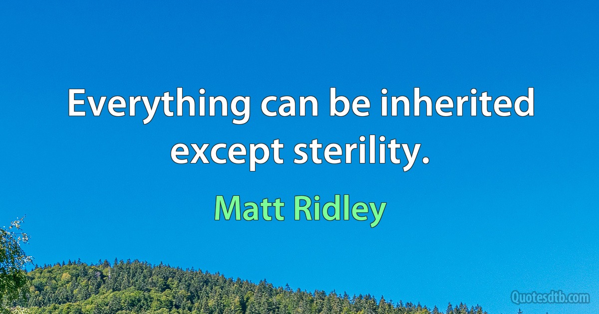 Everything can be inherited except sterility. (Matt Ridley)