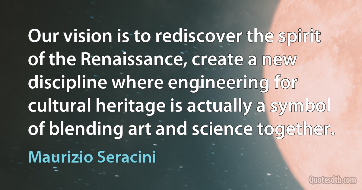 Our vision is to rediscover the spirit of the Renaissance, create a new discipline where engineering for cultural heritage is actually a symbol of blending art and science together. (Maurizio Seracini)