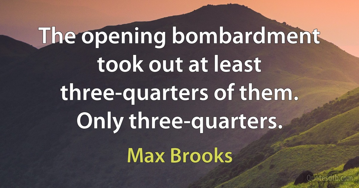 The opening bombardment took out at least three-quarters of them. Only three-quarters. (Max Brooks)