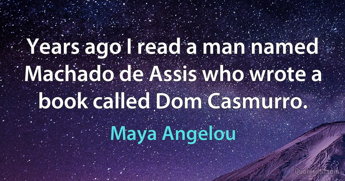 Years ago I read a man named Machado de Assis who wrote a book called Dom Casmurro. (Maya Angelou)