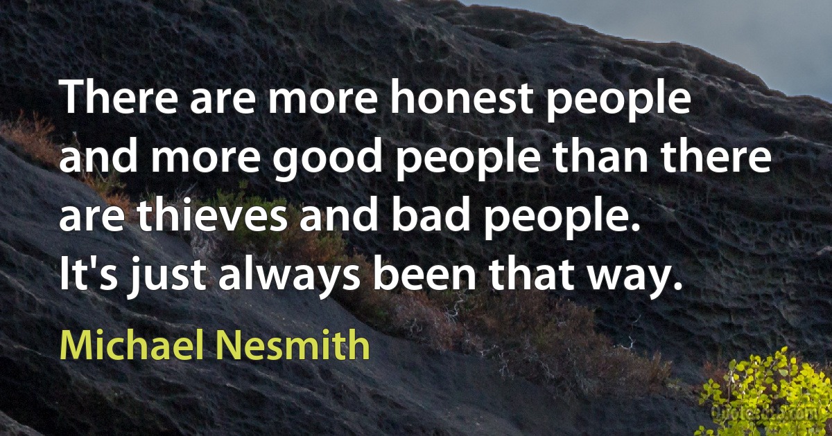 There are more honest people and more good people than there are thieves and bad people. It's just always been that way. (Michael Nesmith)