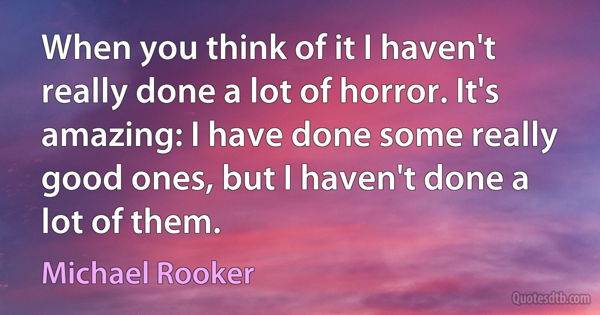 When you think of it I haven't really done a lot of horror. It's amazing: I have done some really good ones, but I haven't done a lot of them. (Michael Rooker)