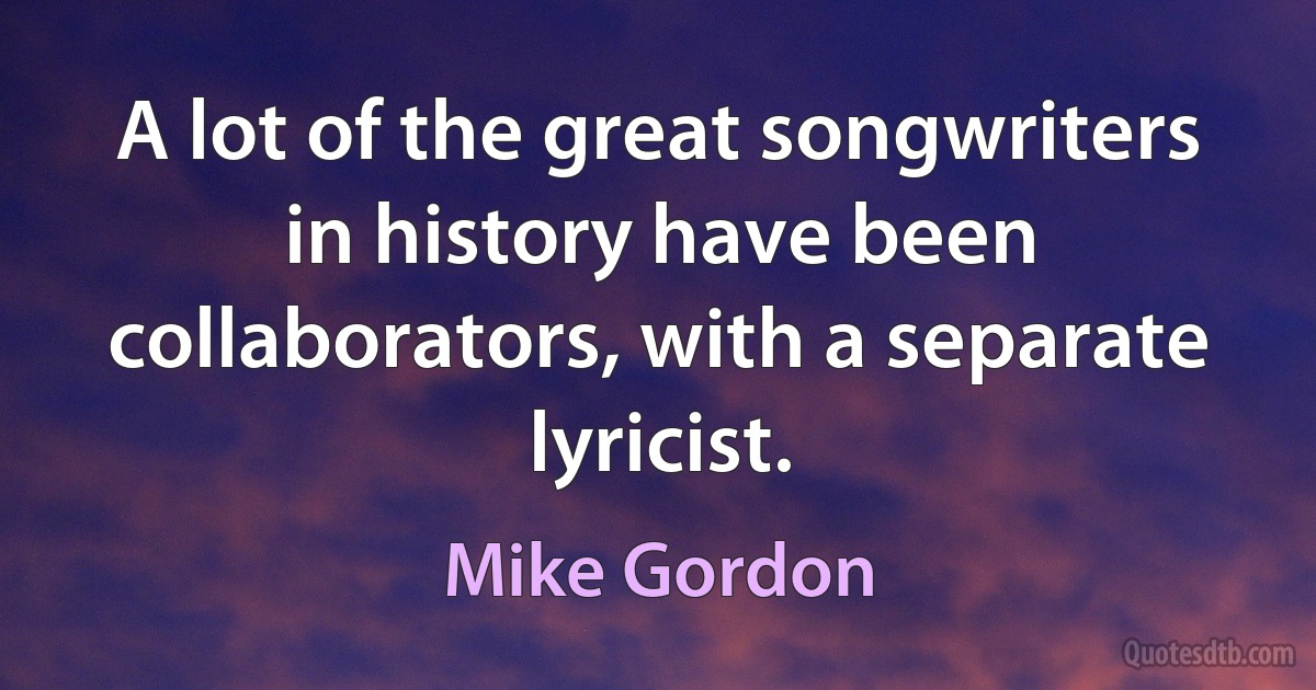 A lot of the great songwriters in history have been collaborators, with a separate lyricist. (Mike Gordon)