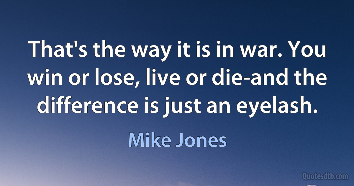 That's the way it is in war. You win or lose, live or die-and the difference is just an eyelash. (Mike Jones)