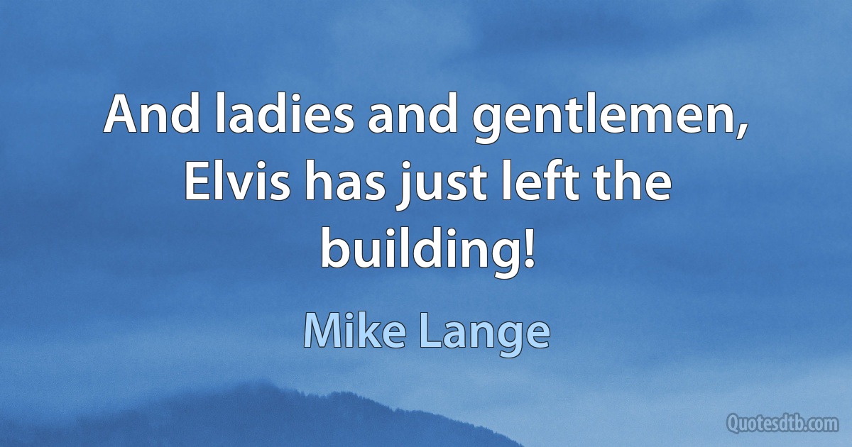 And ladies and gentlemen, Elvis has just left the building! (Mike Lange)