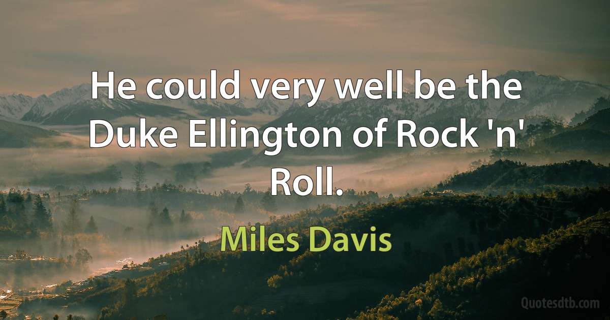 He could very well be the Duke Ellington of Rock 'n' Roll. (Miles Davis)