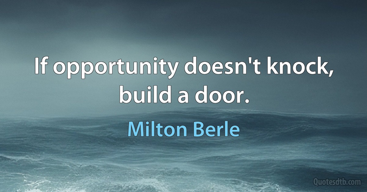 If opportunity doesn't knock, build a door. (Milton Berle)