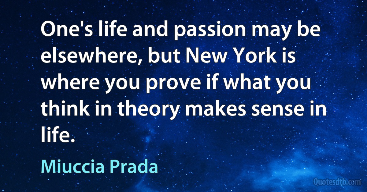 One's life and passion may be elsewhere, but New York is where you prove if what you think in theory makes sense in life. (Miuccia Prada)