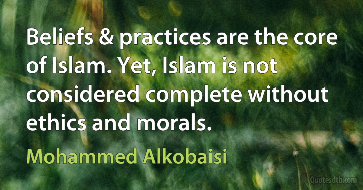 Beliefs & practices are the core of Islam. Yet, Islam is not considered complete without ethics and morals. (Mohammed Alkobaisi)