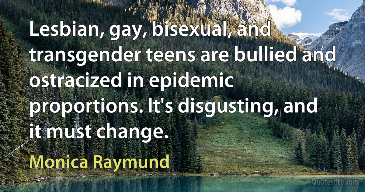 Lesbian, gay, bisexual, and transgender teens are bullied and ostracized in epidemic proportions. It's disgusting, and it must change. (Monica Raymund)