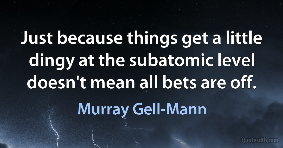 Just because things get a little dingy at the subatomic level doesn't mean all bets are off. (Murray Gell-Mann)