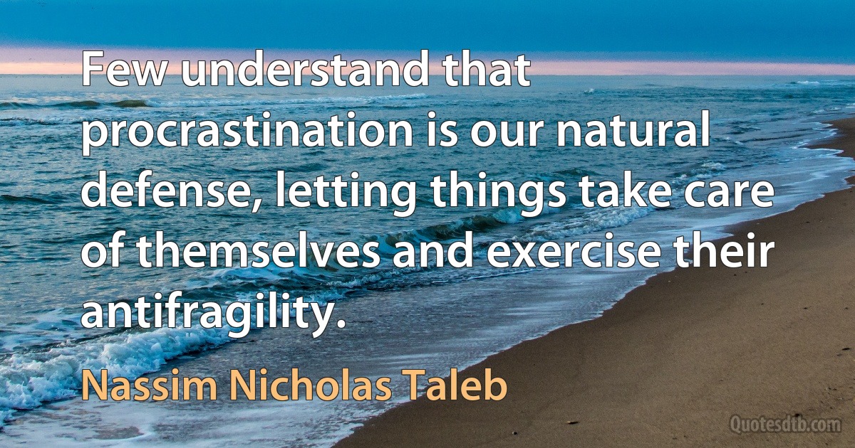 Few understand that procrastination is our natural defense, letting things take care of themselves and exercise their antifragility. (Nassim Nicholas Taleb)