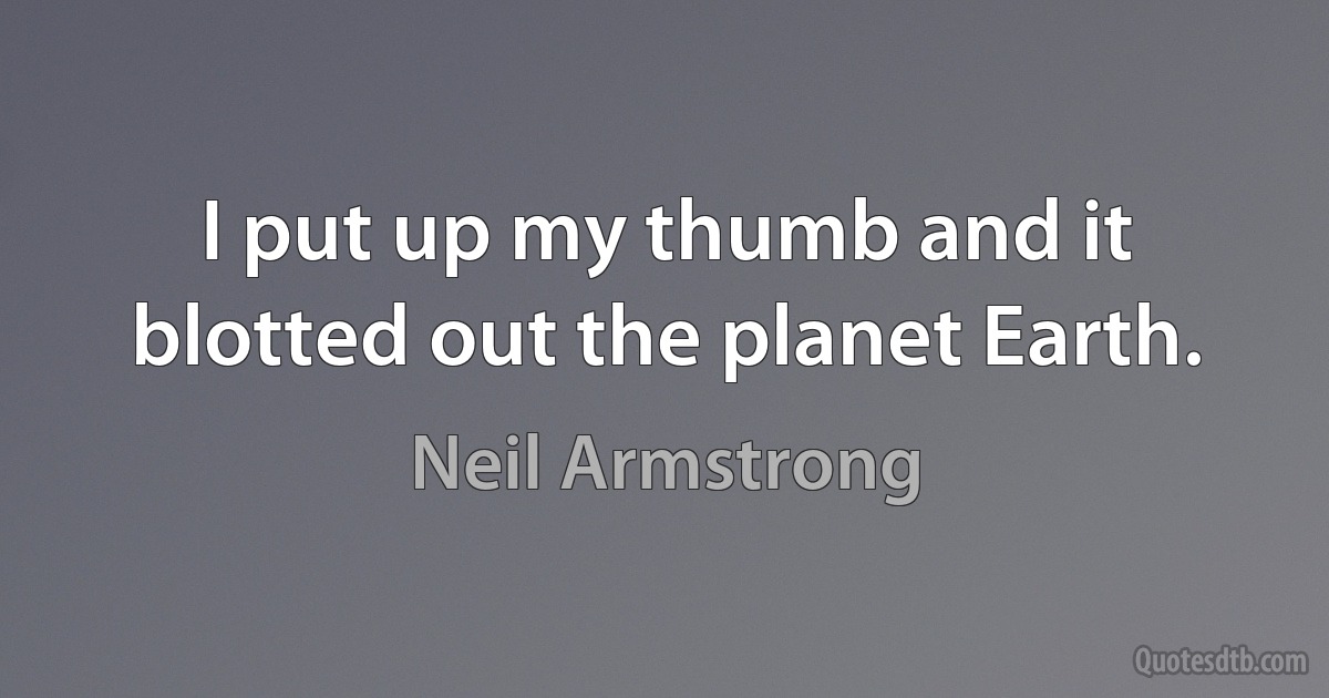 I put up my thumb and it blotted out the planet Earth. (Neil Armstrong)