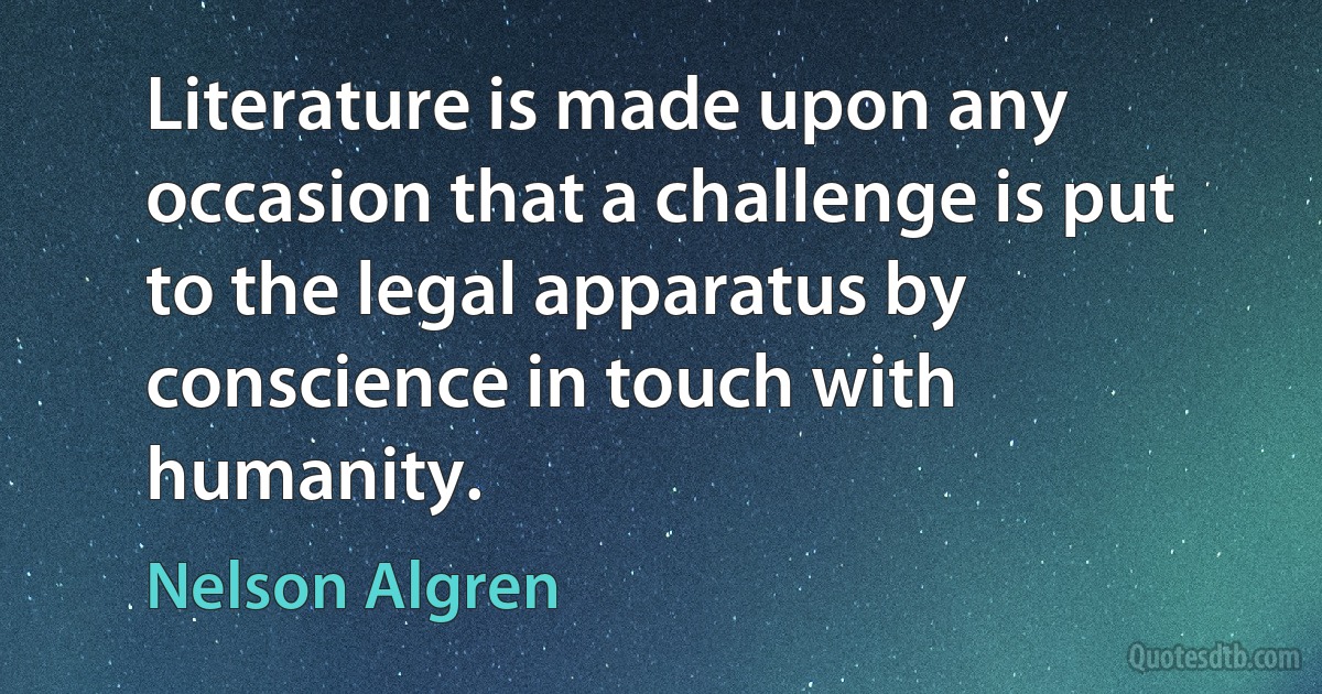 Literature is made upon any occasion that a challenge is put to the legal apparatus by conscience in touch with humanity. (Nelson Algren)