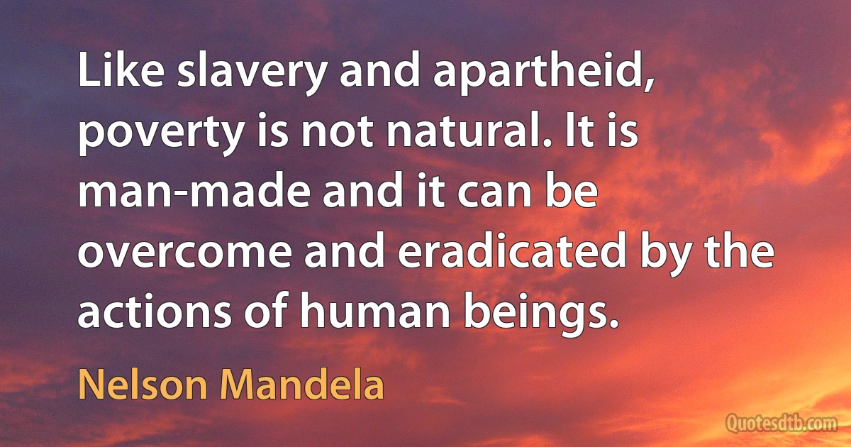 Like slavery and apartheid, poverty is not natural. It is man-made and it can be overcome and eradicated by the actions of human beings. (Nelson Mandela)