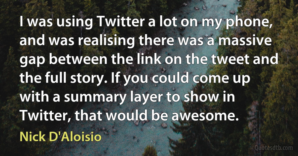 I was using Twitter a lot on my phone, and was realising there was a massive gap between the link on the tweet and the full story. If you could come up with a summary layer to show in Twitter, that would be awesome. (Nick D'Aloisio)