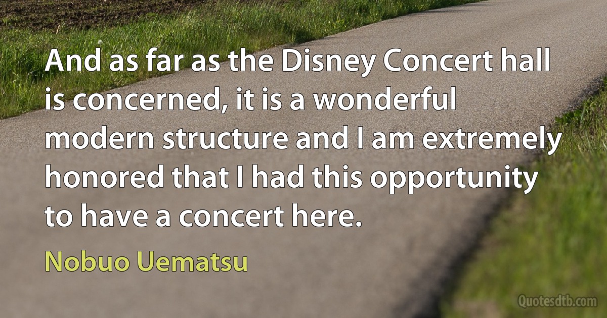 And as far as the Disney Concert hall is concerned, it is a wonderful modern structure and I am extremely honored that I had this opportunity to have a concert here. (Nobuo Uematsu)