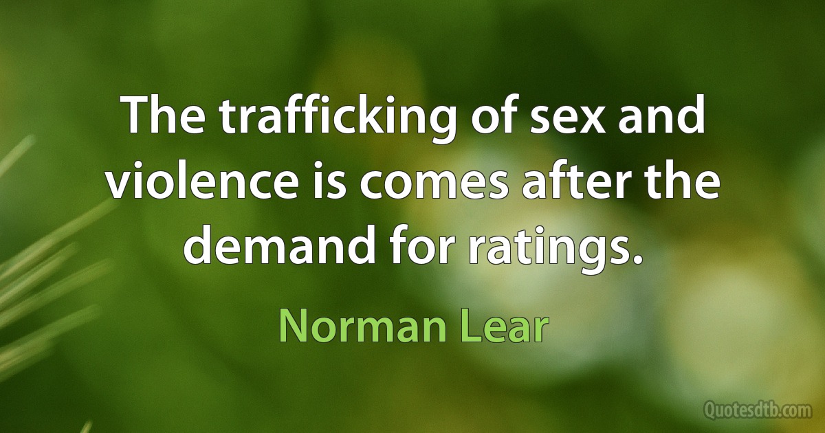 The trafficking of sex and violence is comes after the demand for ratings. (Norman Lear)