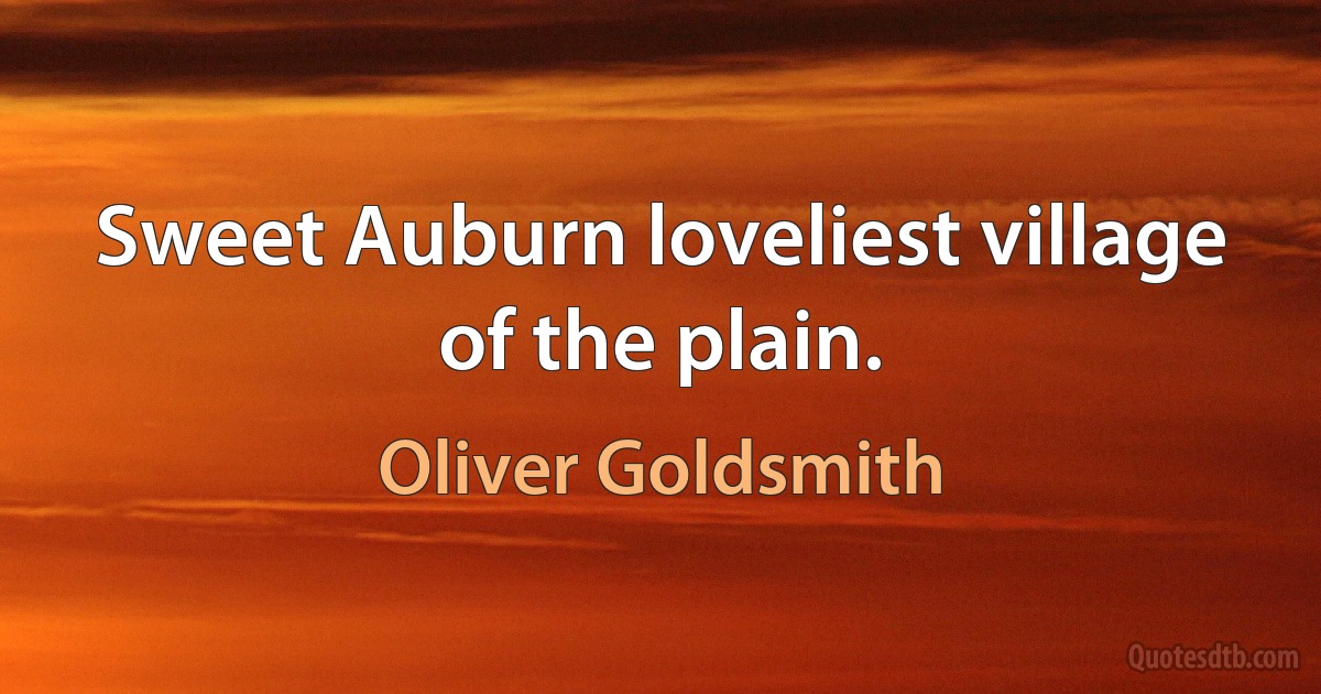 Sweet Auburn loveliest village of the plain. (Oliver Goldsmith)