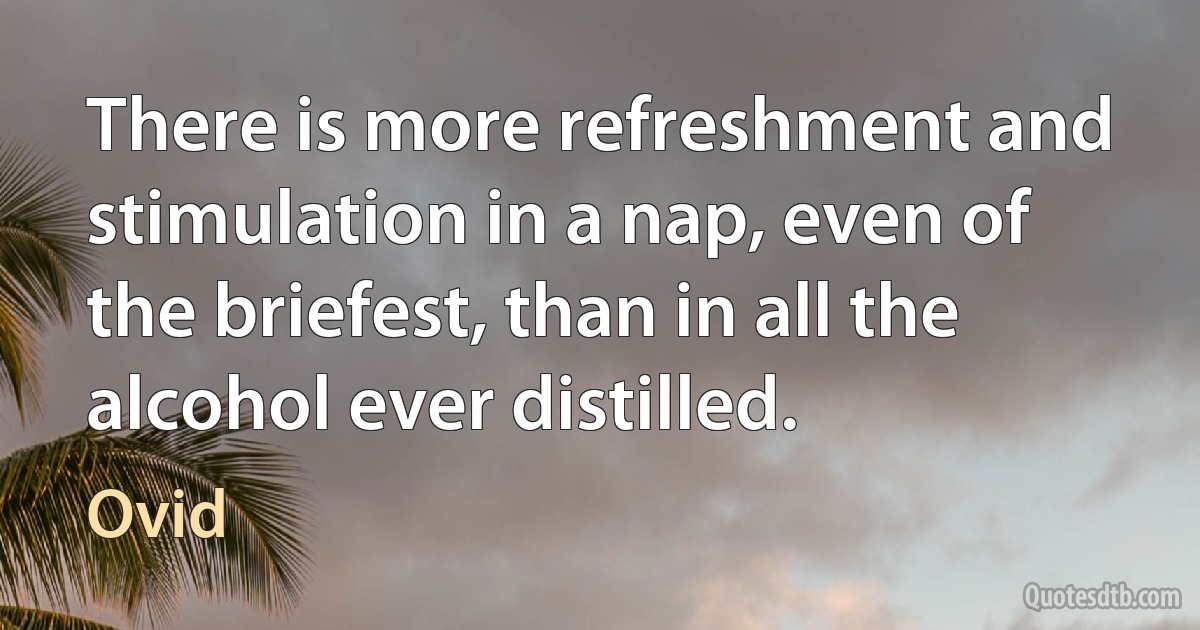 There is more refreshment and stimulation in a nap, even of the briefest, than in all the alcohol ever distilled. (Ovid)