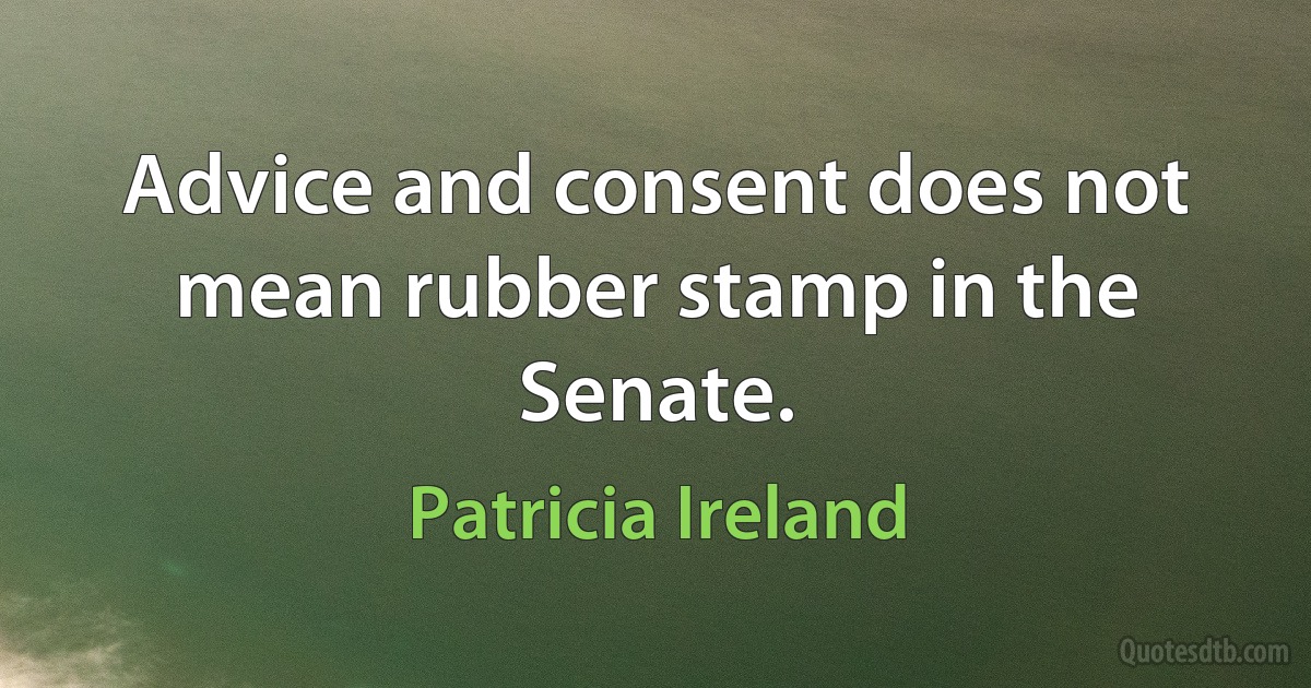 Advice and consent does not mean rubber stamp in the Senate. (Patricia Ireland)