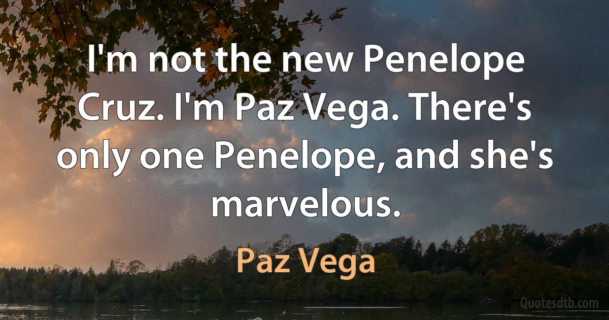 I'm not the new Penelope Cruz. I'm Paz Vega. There's only one Penelope, and she's marvelous. (Paz Vega)