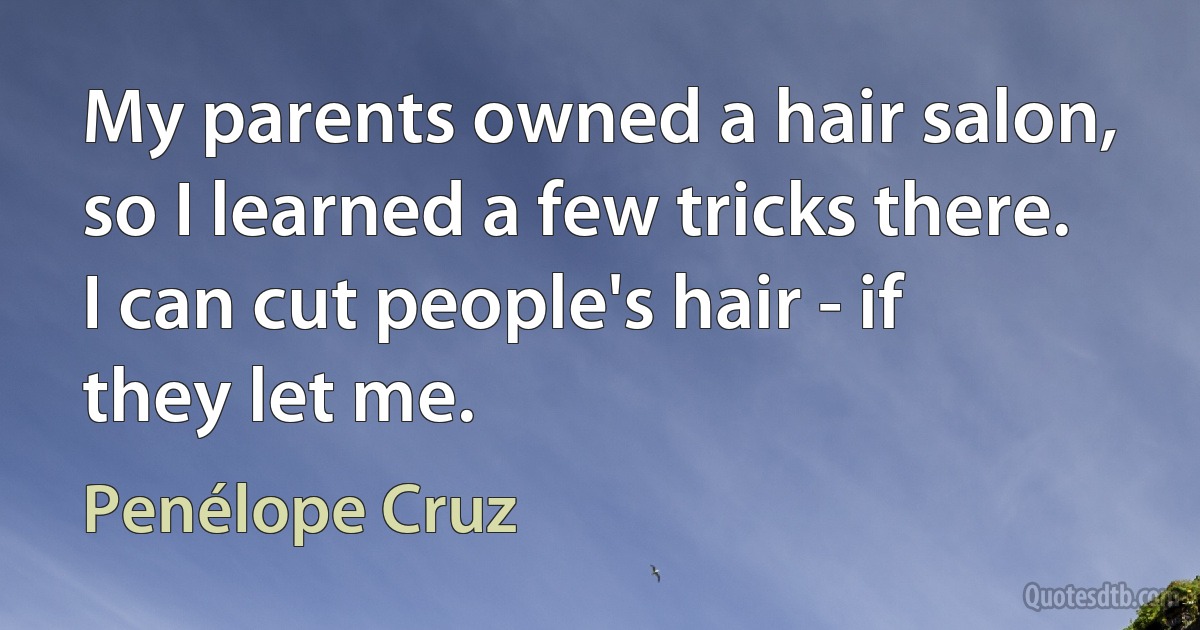 My parents owned a hair salon, so I learned a few tricks there. I can cut people's hair - if they let me. (Penélope Cruz)