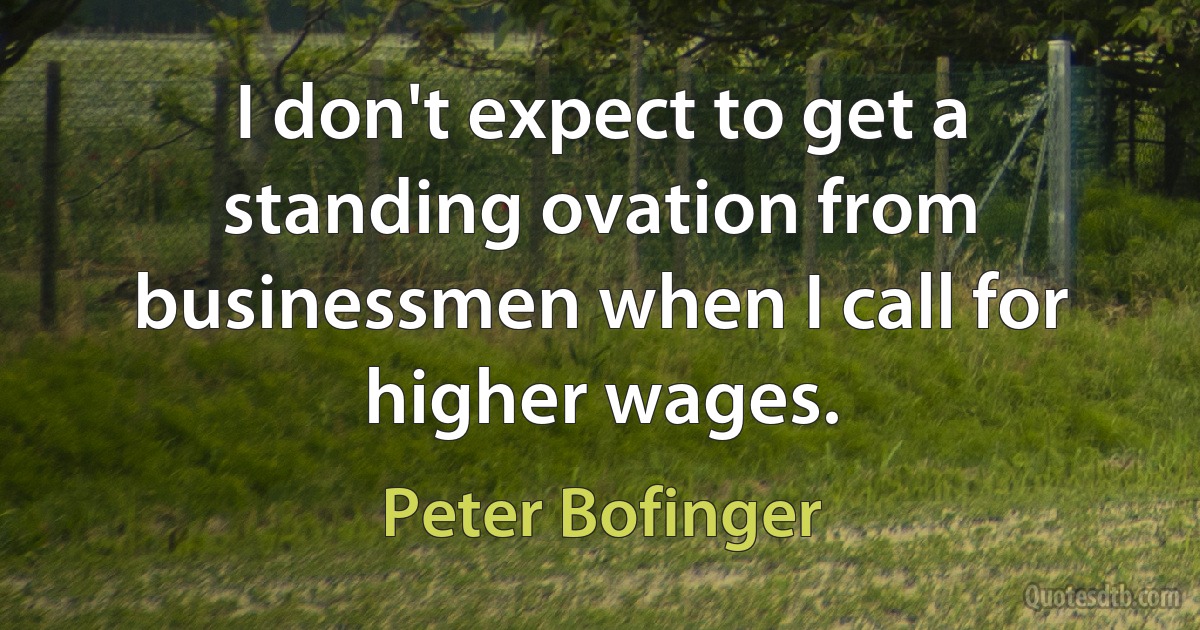 I don't expect to get a standing ovation from businessmen when I call for higher wages. (Peter Bofinger)