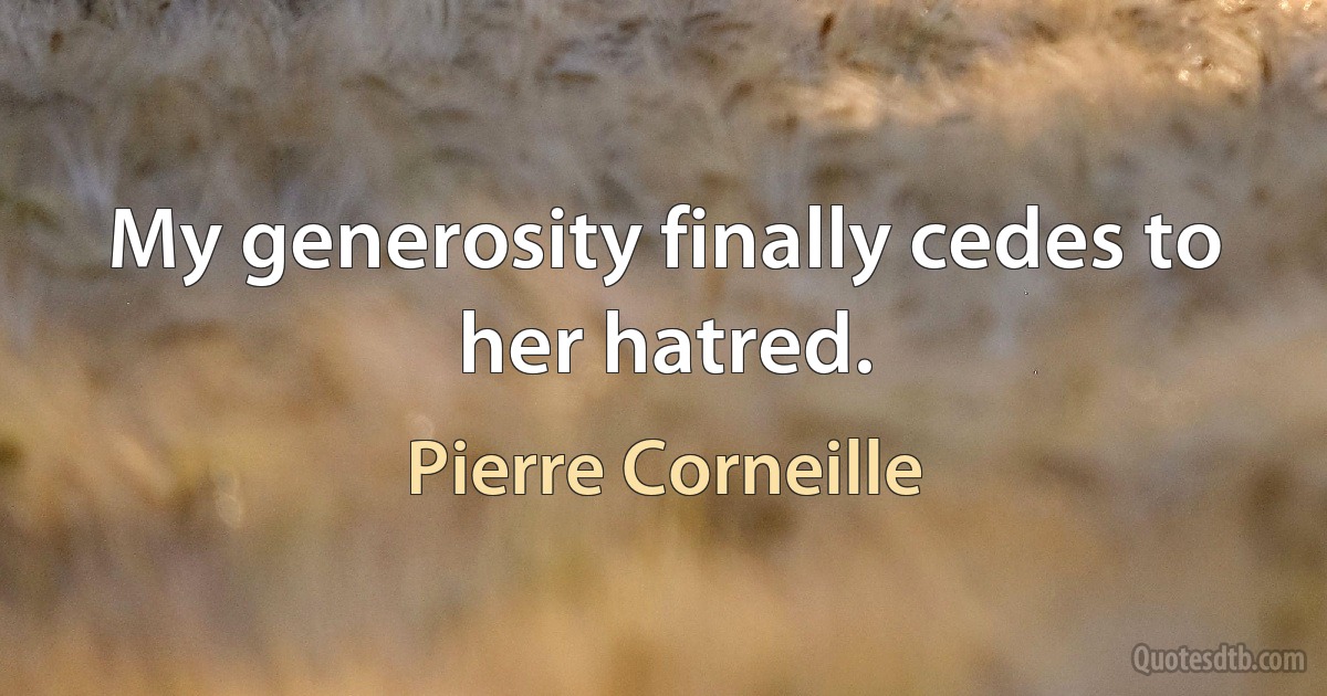 My generosity finally cedes to her hatred. (Pierre Corneille)