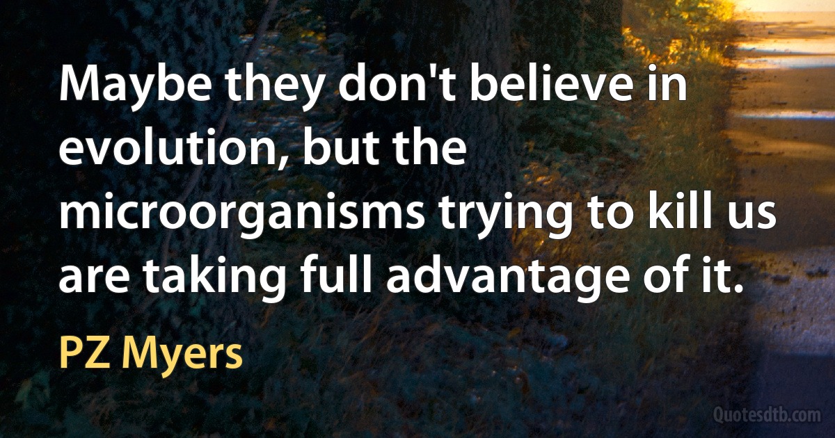 Maybe they don't believe in evolution, but the microorganisms trying to kill us are taking full advantage of it. (PZ Myers)