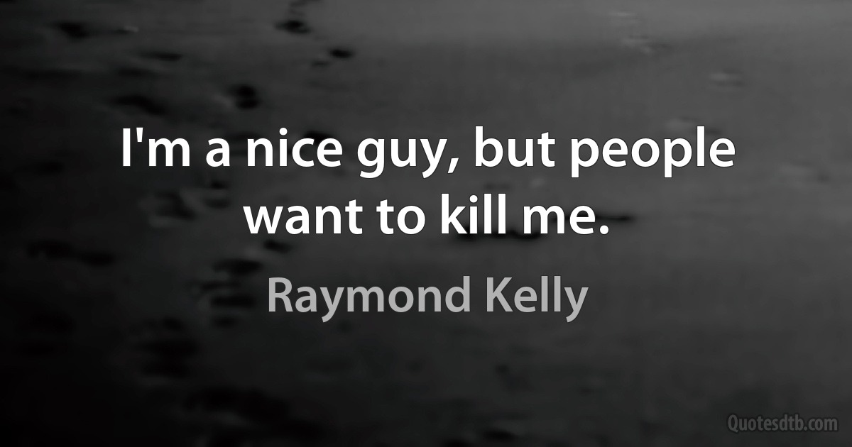 I'm a nice guy, but people want to kill me. (Raymond Kelly)