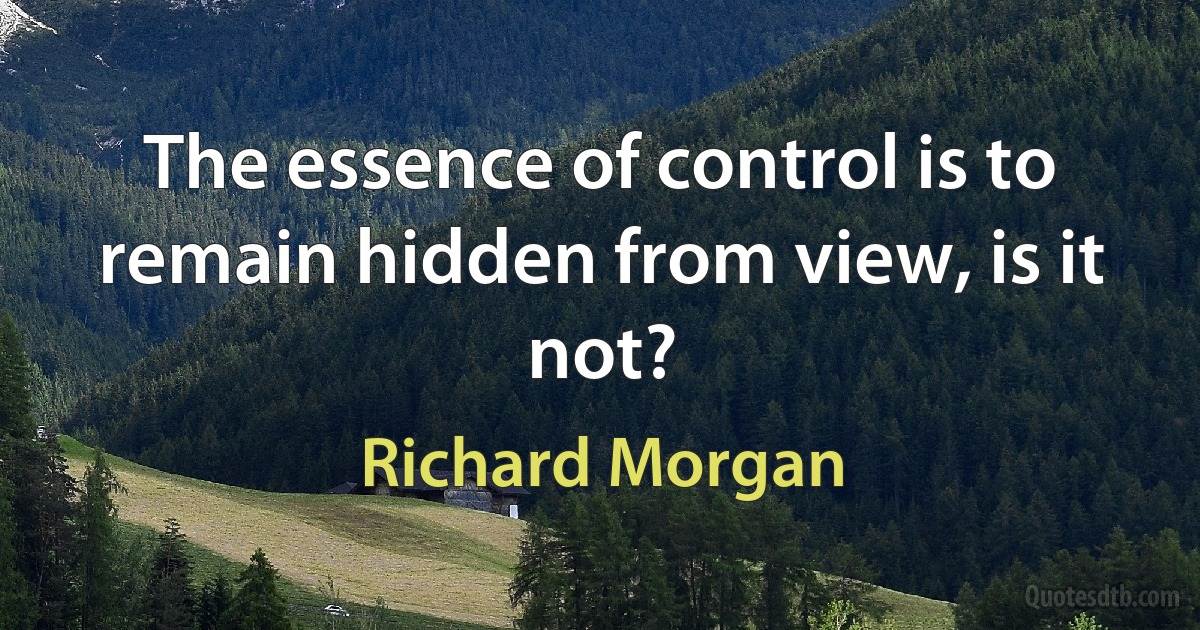 The essence of control is to remain hidden from view, is it not? (Richard Morgan)