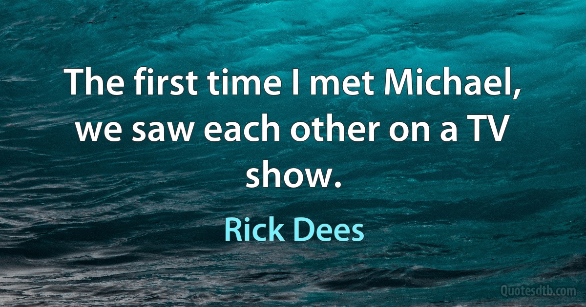 The first time I met Michael, we saw each other on a TV show. (Rick Dees)