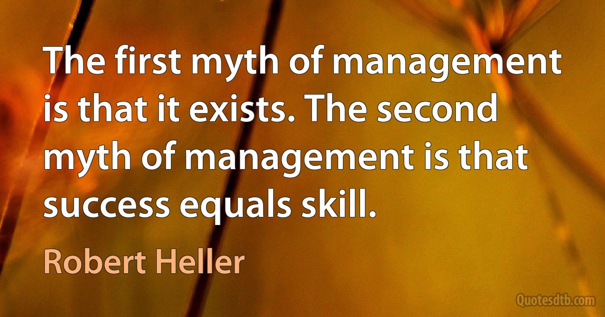 The first myth of management is that it exists. The second myth of management is that success equals skill. (Robert Heller)