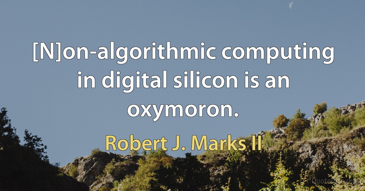 [N]on-algorithmic computing in digital silicon is an oxymoron. (Robert J. Marks II)