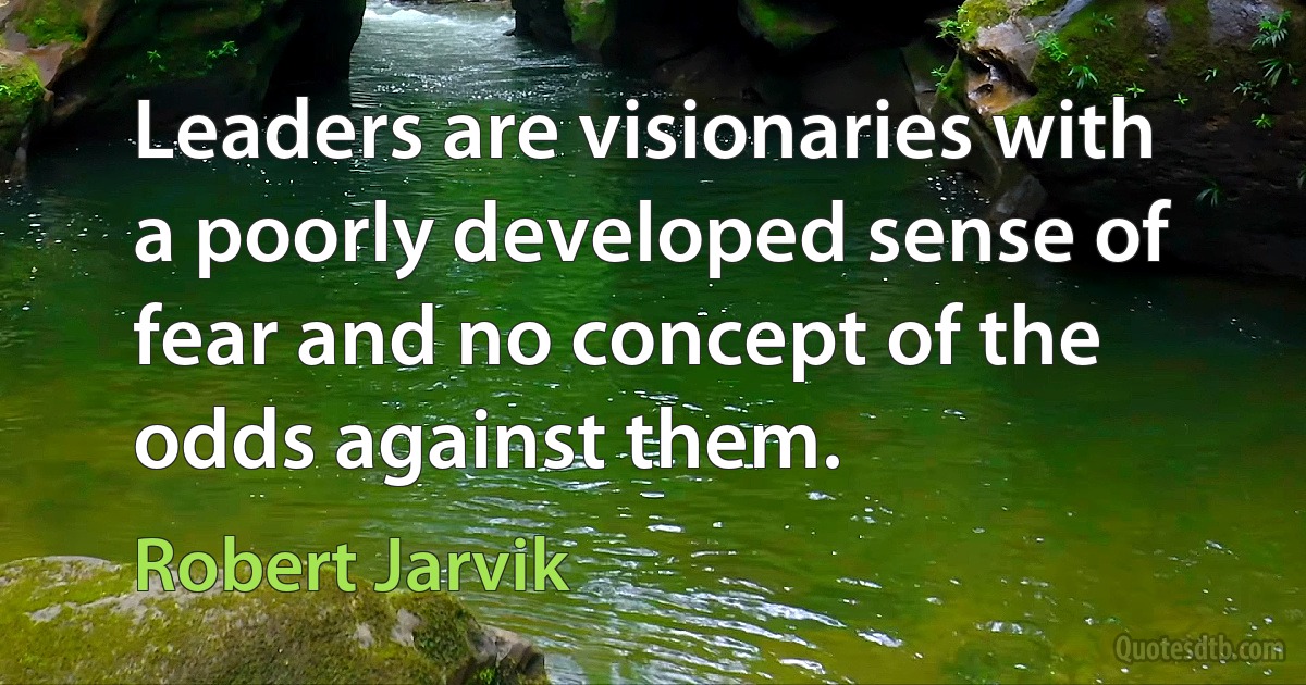 Leaders are visionaries with a poorly developed sense of fear and no concept of the odds against them. (Robert Jarvik)