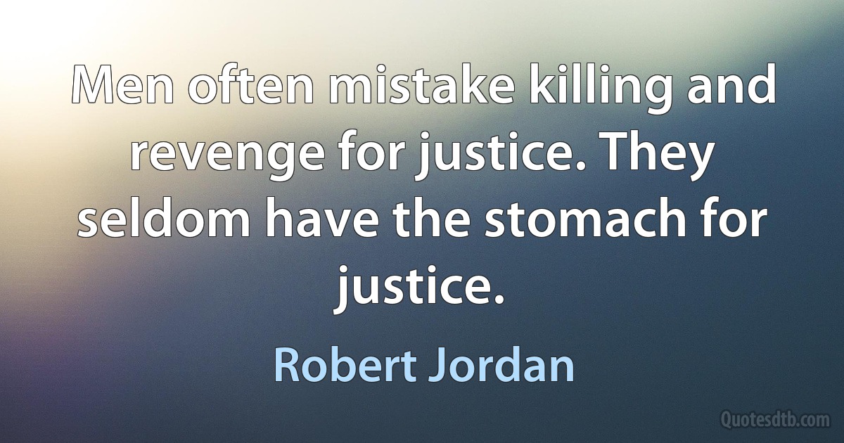 Men often mistake killing and revenge for justice. They seldom have the stomach for justice. (Robert Jordan)