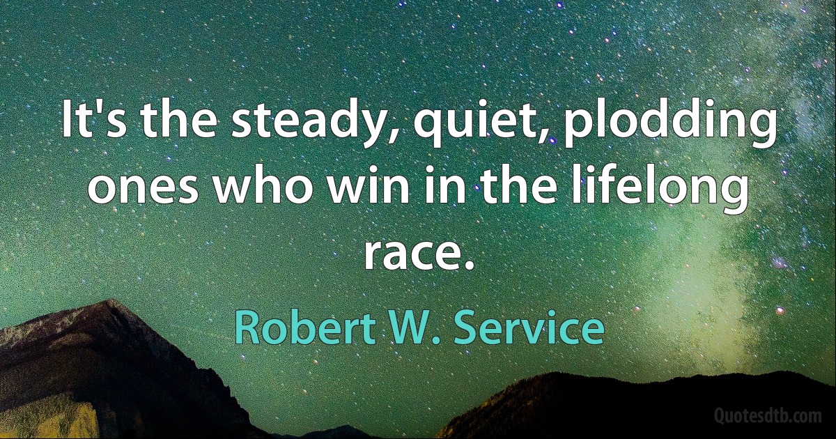 It's the steady, quiet, plodding ones who win in the lifelong race. (Robert W. Service)